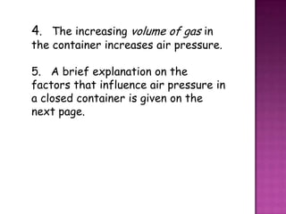 4. The increasing volume of gas in
the container increases air pressure.

5. A brief explanation on the
factors that influence air pressure in
a closed container is given on the
next page.
 