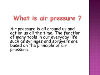 Air pressure is all around us and
act on us all the time. The function
of many tools in our everyday life
such as syringes...
