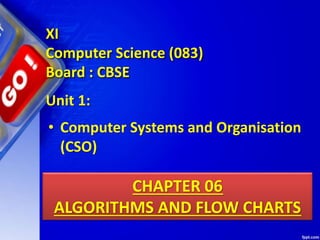 CHAPTER 06
ALGORITHMS AND FLOW CHARTS
Unit 1:
XI
Computer Science (083)
Board : CBSE
• Computer Systems and Organisation
(CSO)
 