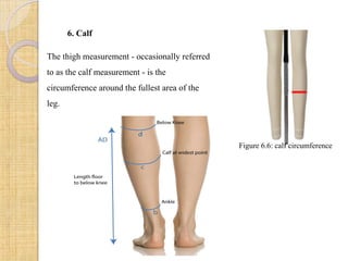 6. Calf
The thigh measurement - occasionally referred
to as the calf measurement - is the
circumference around the fullest area of the
leg.
Figure 6.6: calf circumference
 