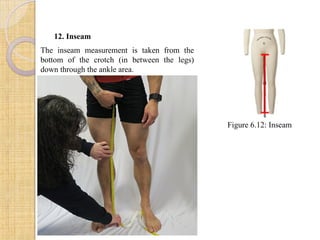 12. Inseam
The inseam measurement is taken from the
bottom of the crotch (in between the legs)
down through the ankle area.
Figure 6.12: Inseam
 