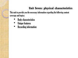 Unit Seven: physical characteristics
This unit to provide you the necessary information regarding the following content
coverage and topics:
 Body characteristics
 Unique features
 Recording information
 