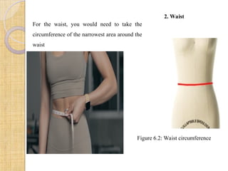 2. Waist
For the waist, you would need to take the
circumference of the narrowest area around the
waist
Figure 6.2: Waist circumference
 