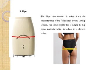3. Hips
The hips measurement is taken from the
circumference of the fullest area around the hip
section. For some people this is where the hip
bones protrude while for others it is slightly
below.
 