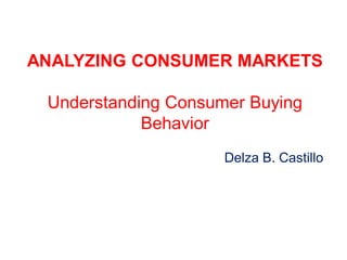 ANALYZING CONSUMER MARKETS
Understanding Consumer Buying
Behavior
Delza B. Castillo

 
