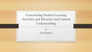 Customizing Student Learning
Activities and Diversity and Cultural
Understanding
by
John Bullington
 