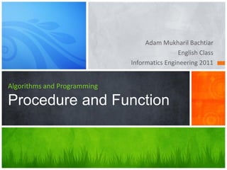 Adam Mukharil Bachtiar
English Class
Informatics Engineering 2011
Algorithms and Programming
Procedure and Function
 