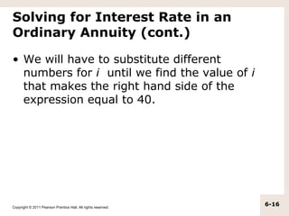 Solving for Interest Rate in an
Ordinary Annuity (cont.)

• We will have to substitute different
  numbers for i until we find the value of i
  that makes the right hand side of the
  expression equal to 40.




Copyright © 2011 Pearson Prentice Hall. All rights reserved.
                                                               6-16
 