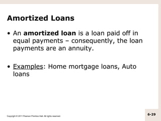 Amortized Loans

• An amortized loan is a loan paid off in
  equal payments – consequently, the loan
  payments are an annuity.

• Examples: Home mortgage loans, Auto
  loans




Copyright © 2011 Pearson Prentice Hall. All rights reserved.
                                                               6-29
 