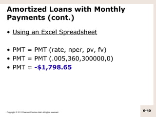Amortized Loans with Monthly
Payments (cont.)

• Using an Excel Spreadsheet

• PMT = PMT (rate, nper, pv, fv)
• PMT = PMT (.005,360,300000,0)
• PMT = -$1,798.65




Copyright © 2011 Pearson Prentice Hall. All rights reserved.
                                                               6-40
 