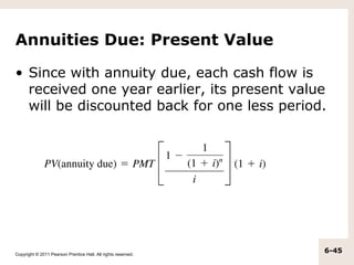Annuities Due: Present Value

• Since with annuity due, each cash flow is
  received one year earlier, its present value
  will be discounted back for one less period.




Copyright © 2011 Pearson Prentice Hall. All rights reserved.
                                                               6-45
 