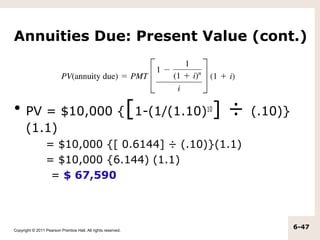Annuities Due: Present Value (cont.)



• PV = $10,000 { 1-(1/(1.10)10]                                [   ÷   (.10)}
  (1.1)
                  = $10,000 {[ 0.6144] ÷ (.10)}(1.1)
                  = $10,000 {6.144) (1.1)
                   = $ 67,590



Copyright © 2011 Pearson Prentice Hall. All rights reserved.
                                                                                6-47
 
