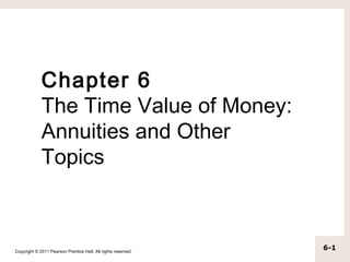 Chapter 6
             The Time Value of Money:
             Annuities and Other
             Topics



Copyright © 2011 Pearson Prentice Hall. All rights reserved.
                                                               6-1
 