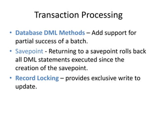 Transaction Processing 
• Database DML Methods – Add support for 
partial success of a batch. 
• Savepoint - Returning to a savepoint rolls back 
all DML statements executed since the 
creation of the savepoint. 
• Record Locking – provides exclusive write to 
update. 
 