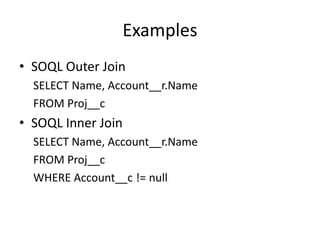 Examples 
• SOQL Outer Join 
SELECT Name, Account__r.Name 
FROM Proj__c 
• SOQL Inner Join 
SELECT Name, Account__r.Name 
FROM Proj__c 
WHERE Account__c != null 
 