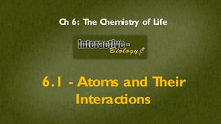C 6: T C
   h    he hemistry of Life




6.1 - Atoms and T  heir
      Interactions
 