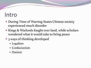 IntroDuring Time of Warring States Chinese society experienced much disorderKings & Warlords fought over land, while scholars wondered what it would take to bring peace3 ways of thinking developedLegalismConfucianismDaoism