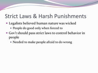 Strict Laws & Harsh PunishmentsLegalists believed human nature was wickedPeople do good only when forced toGov’t should pass strict laws to control behavior in peopleNeeded to make people afraid to do wrong