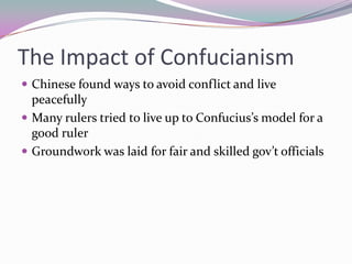 The Impact of ConfucianismChinese found ways to avoid conflict and live peacefullyMany rulers tried to live up to Confucius’s model for a good rulerGroundwork was laid for fair and skilled gov’t officials