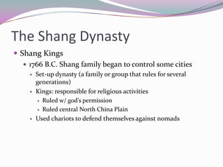 The Shang DynastyShang Kings1766 B.C. Shang family began to control some citiesSet-up dynasty (a family or group that rules for several generations)Kings: responsible for religious activitiesRuled w/ god’s permissionRuled central North China PlainUsed chariots to defend themselves against nomads