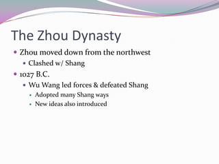 The Zhou DynastyZhou moved down from the northwestClashed w/ Shang1027 B.C.Wu Wang led forces & defeated ShangAdopted many Shang waysNew ideas also introduced