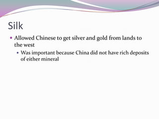 SilkAllowed Chinese to get silver and gold from lands to the westWas important because China did not have rich deposits of either mineral
