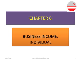 CHAPTER 6

BUSINESS INCOME:
INDIVIDUAL

10/28/2013

ATXB 213 MALAYSIA TAXATION I

1

 
