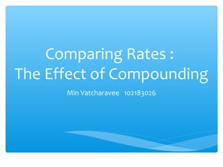 Comparing Rates :
The Effect of Compounding
Min Vatcharavee 102183026
 