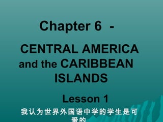 Chapter 6 -
CENTRAL AMERICA
and the CARIBBEAN
ISLANDS
Lesson 1
我认为世界外国语中学的学生是可
 
