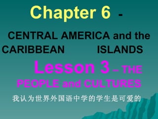 Chapter 6   -   CENTRAL AMERICA and the CARIBBEAN  ISLANDS   Lesson 3  – THE PEOPLE and CULTURES 我认为世界外国语中学的学生是可爱的  