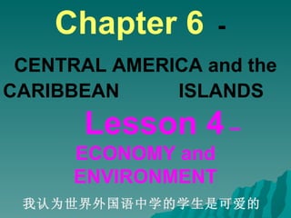 Chapter 6   -   CENTRAL AMERICA and the CARIBBEAN  ISLANDS   Lesson 4  – ECONOMY and ENVIRONMENT 我认为世界外国语中学的学生是可爱的  