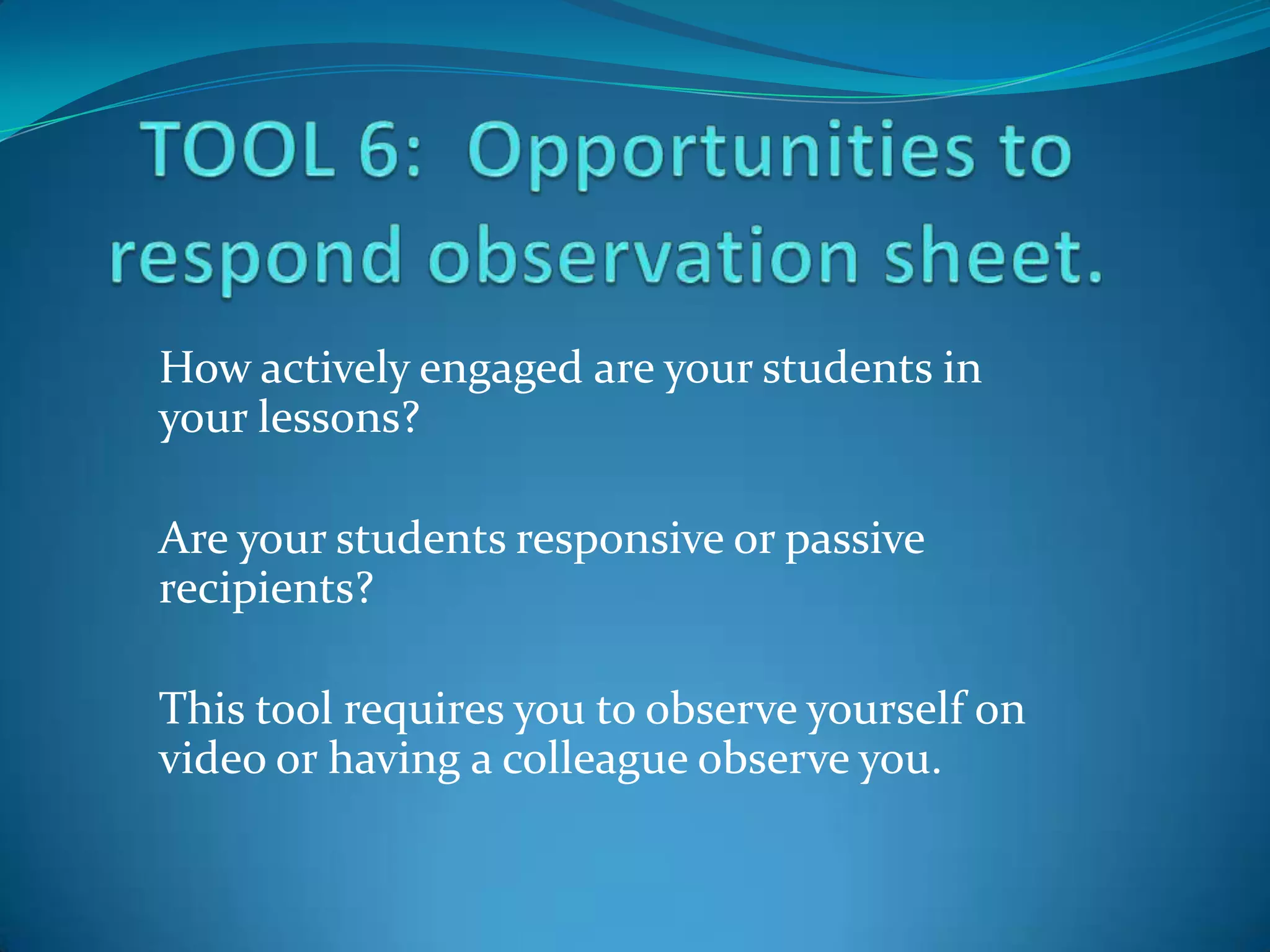 How actively engaged are your students in
your lessons?

Are your students responsive or passive
recipients?

This tool requires you to observe yourself on
video or having a colleague observe you.
 