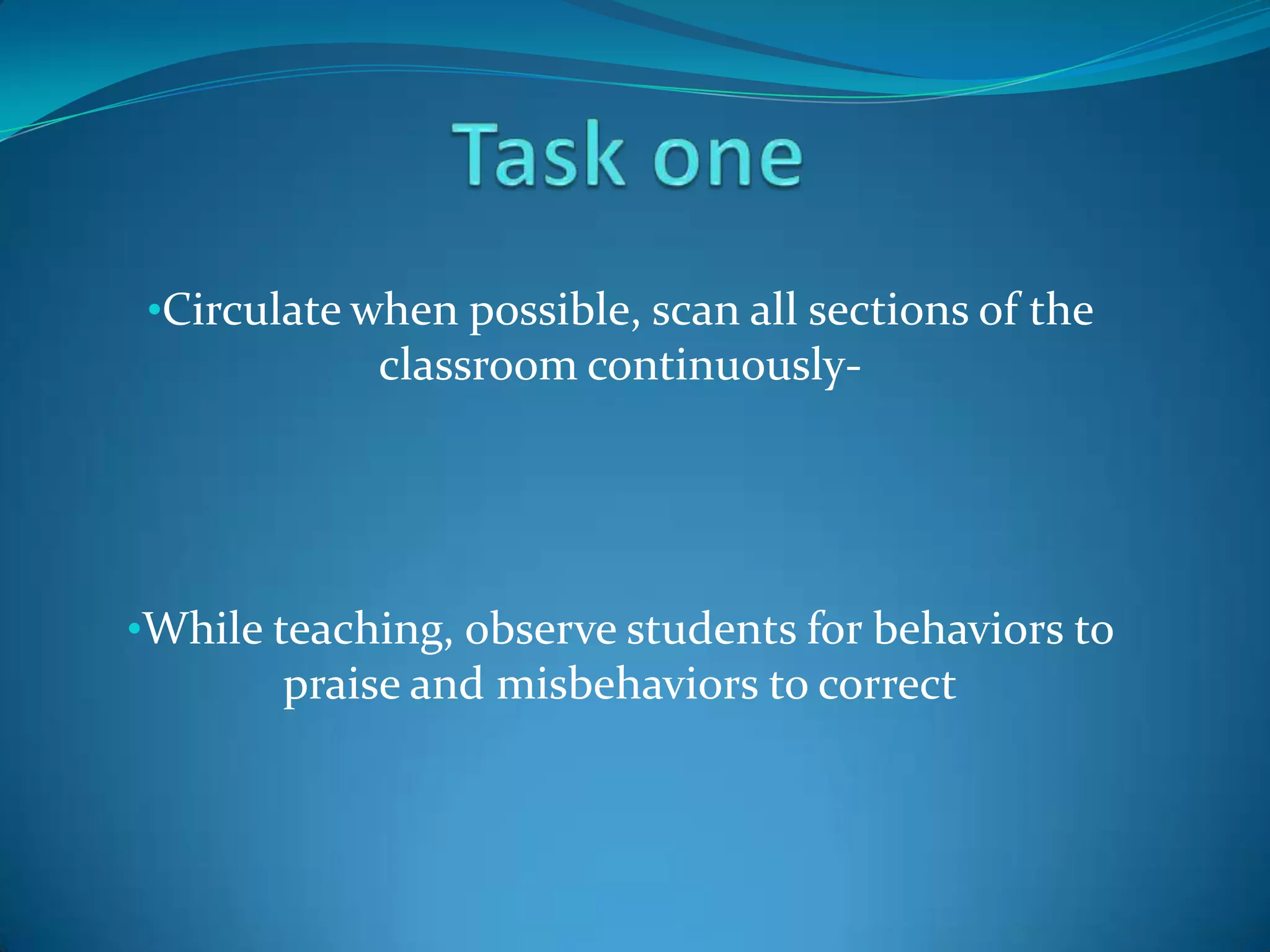 •Circulate when possible, scan all sections of the
             classroom continuously-




•While teaching, observe students for behaviors to
        praise and misbehaviors to correct
 