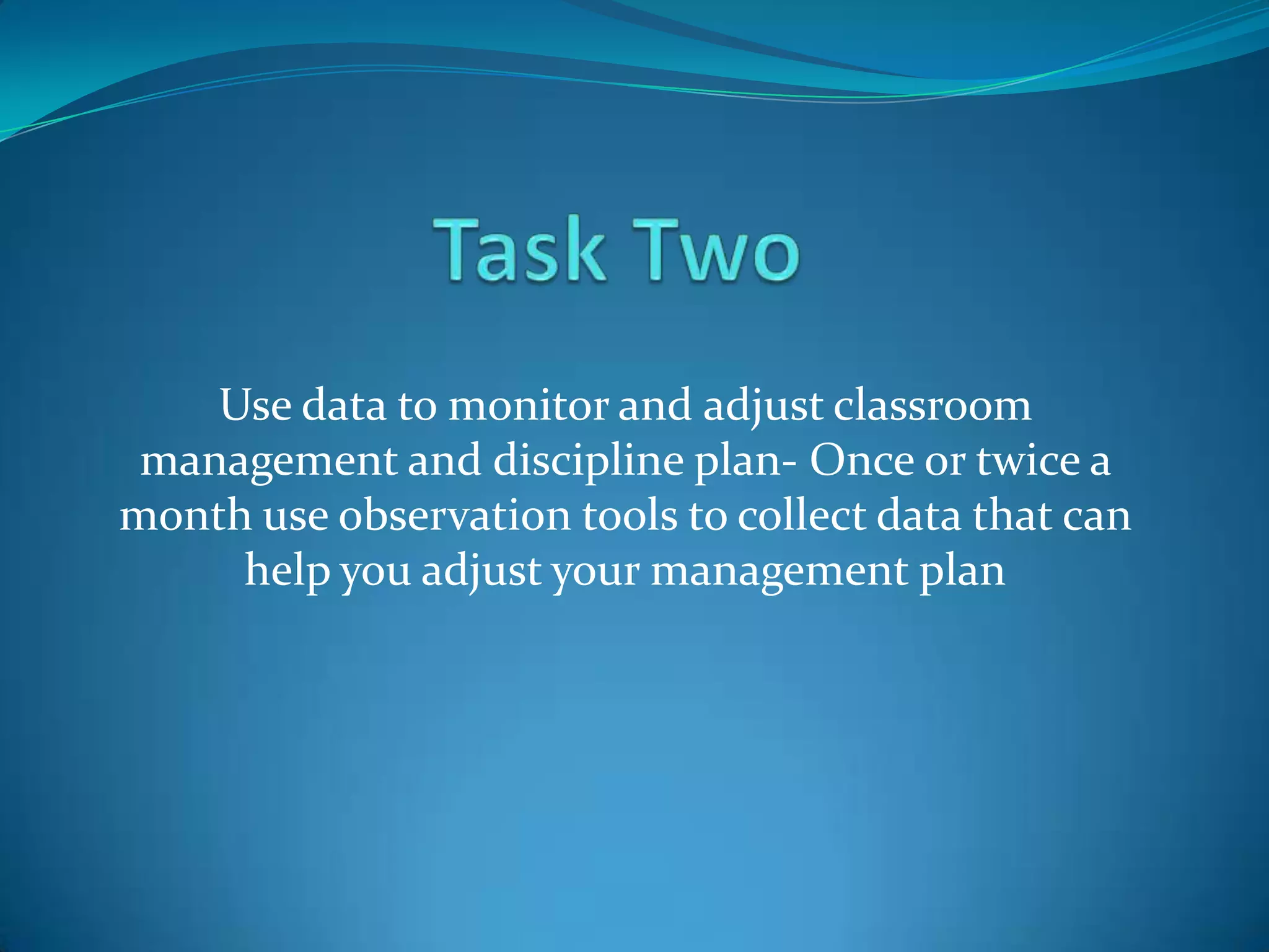 Use data to monitor and adjust classroom
 management and discipline plan- Once or twice a
month use observation tools to collect data that can
     help you adjust your management plan
 