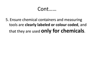 Cont……
5. Ensure chemical containers and measuring
tools are clearly labeled or colour coded, and
that they are used only for chemicals.
 