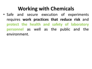 Working with Chemicals
• Safe and secure execution of experiments
requires work practices that reduce risk and
protect the health and safety of laboratory
personnel as well as the public and the
environment.
 