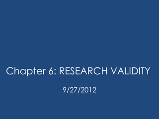 Chapter 6: RESEARCH VALIDITY
          9/27/2012
 