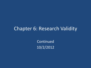 Chapter 6: Research Validity

          Continued
          10/2/2012
 