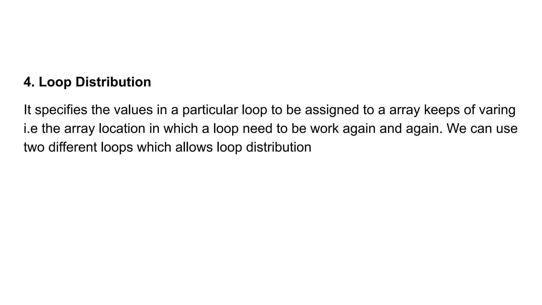 4. Loop Distribution
It specifies the values in a particular loop to be assigned to a array keeps of varing
i.e the array location in which a loop need to be work again and again. We can use
two different loops which allows loop distribution
 