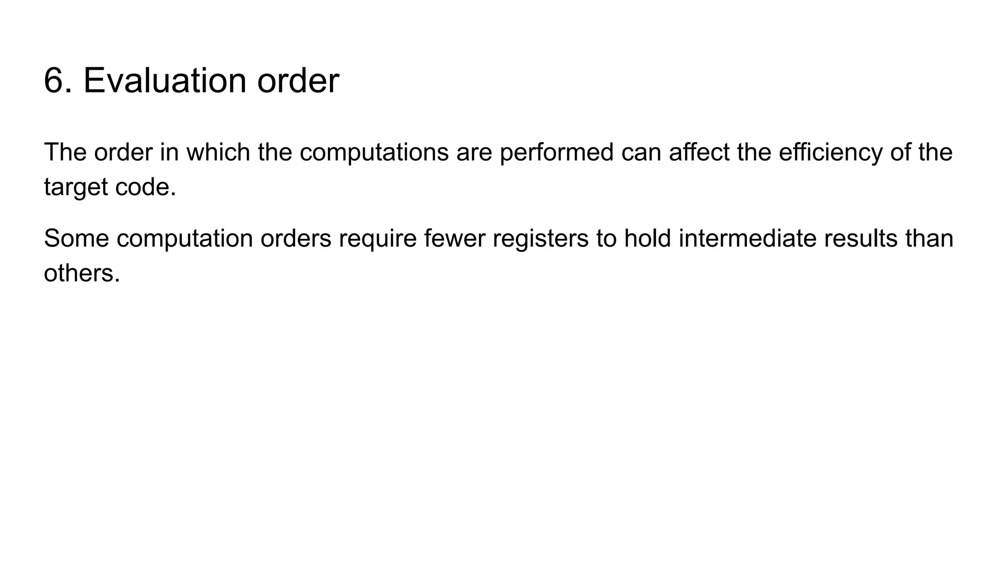 6. Evaluation order
The order in which the computations are performed can affect the efficiency of the
target code.
Some computation orders require fewer registers to hold intermediate results than
others.
 