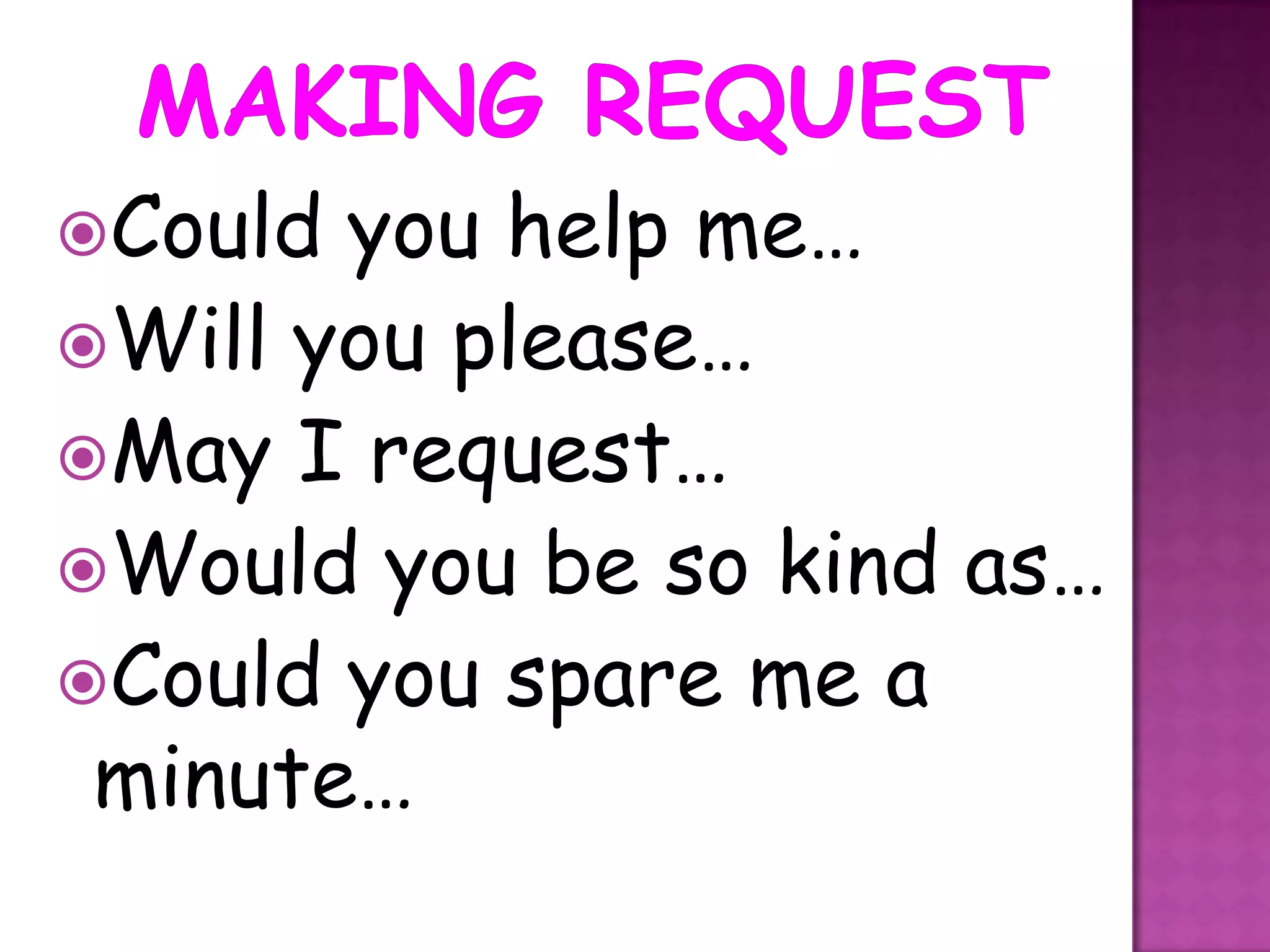 Could you help me…
Will you please…
May I request…
Would you be so kind as…
Could you spare me a
 minute…
 