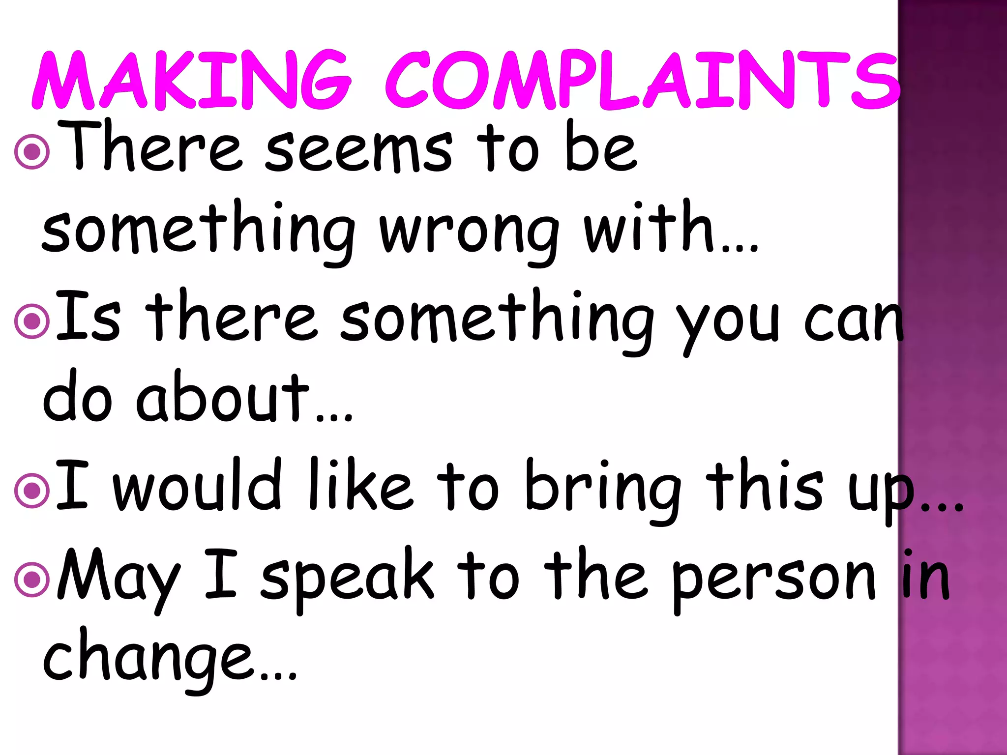 There  seems to be
 something wrong with…
Is there something you can
 do about…
I would like to bring this up...
May I speak to the person in
 change…
 