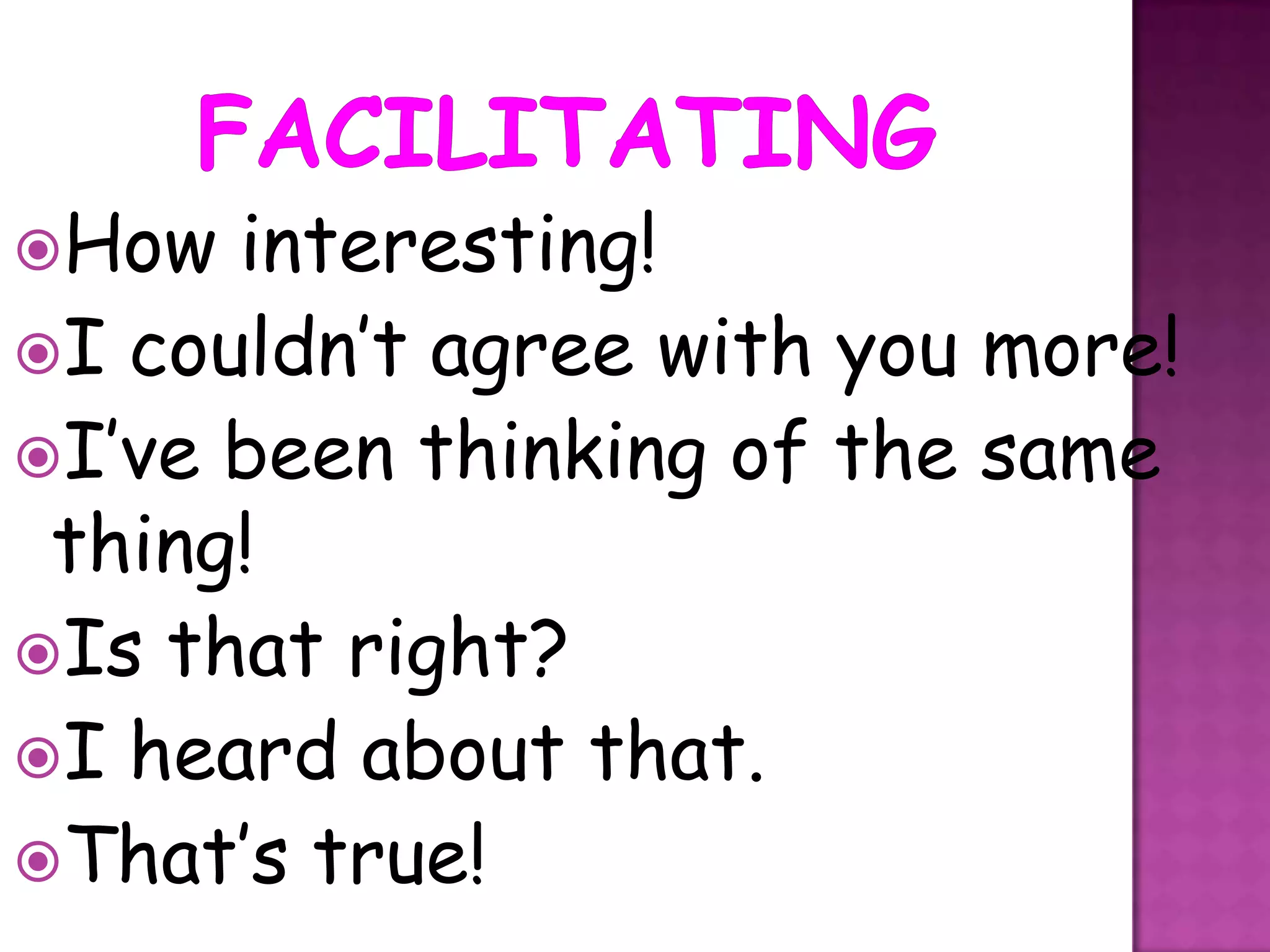 How  interesting!
I couldn’t agree with you more!
I’ve been thinking of the same
 thing!
Is that right?
I heard about that.
That’s true!
 