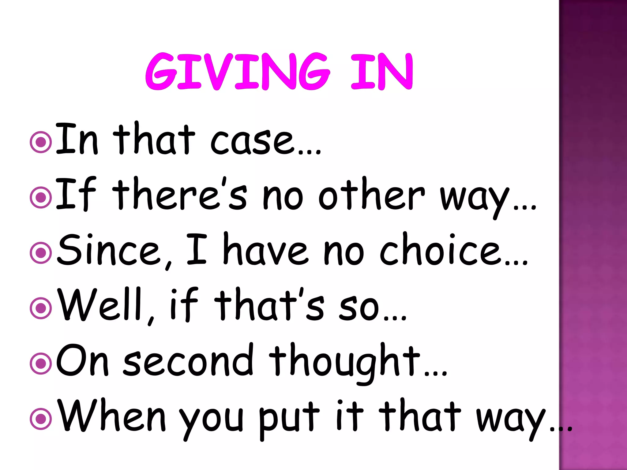 In that case…
If there’s no other way…
Since, I have no choice…
Well, if that’s so…
On second thought…
When you put it that way…
 