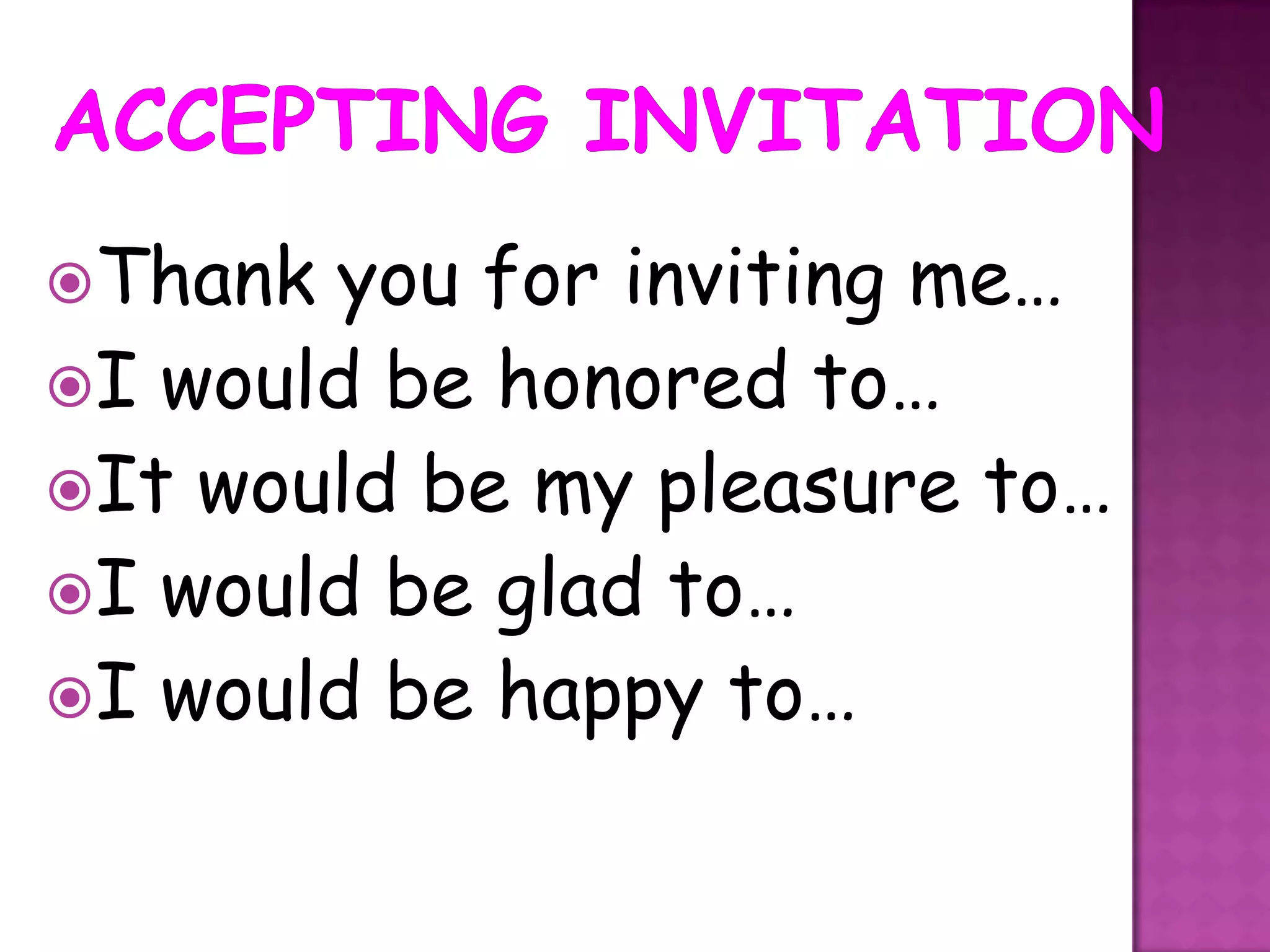 Thank you for inviting me…
I would be honored to…
It would be my pleasure to…
I would be glad to…
I would be happy to…
 