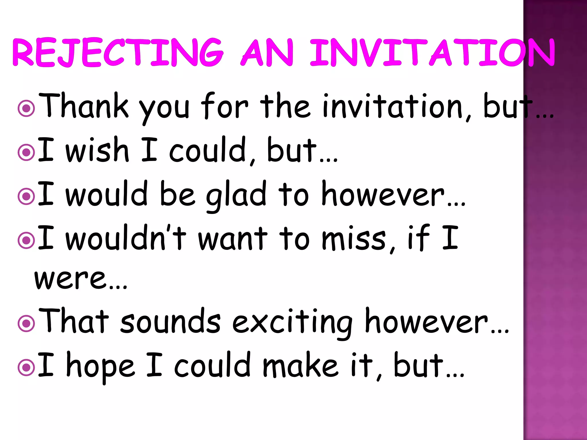 Thank  you for the invitation, but…
I wish I could, but…
I would be glad to however…
I wouldn’t want to miss, if I
 were…
That sounds exciting however…
I hope I could make it, but…
 