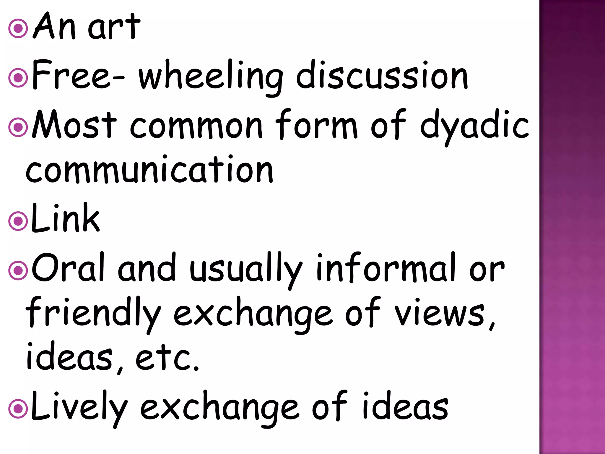 An  art
Free- wheeling discussion
Most common form of dyadic
 communication
Link
Oral and usually informal or
 friendly exchange of views,
 ideas, etc.
Lively exchange of ideas
 