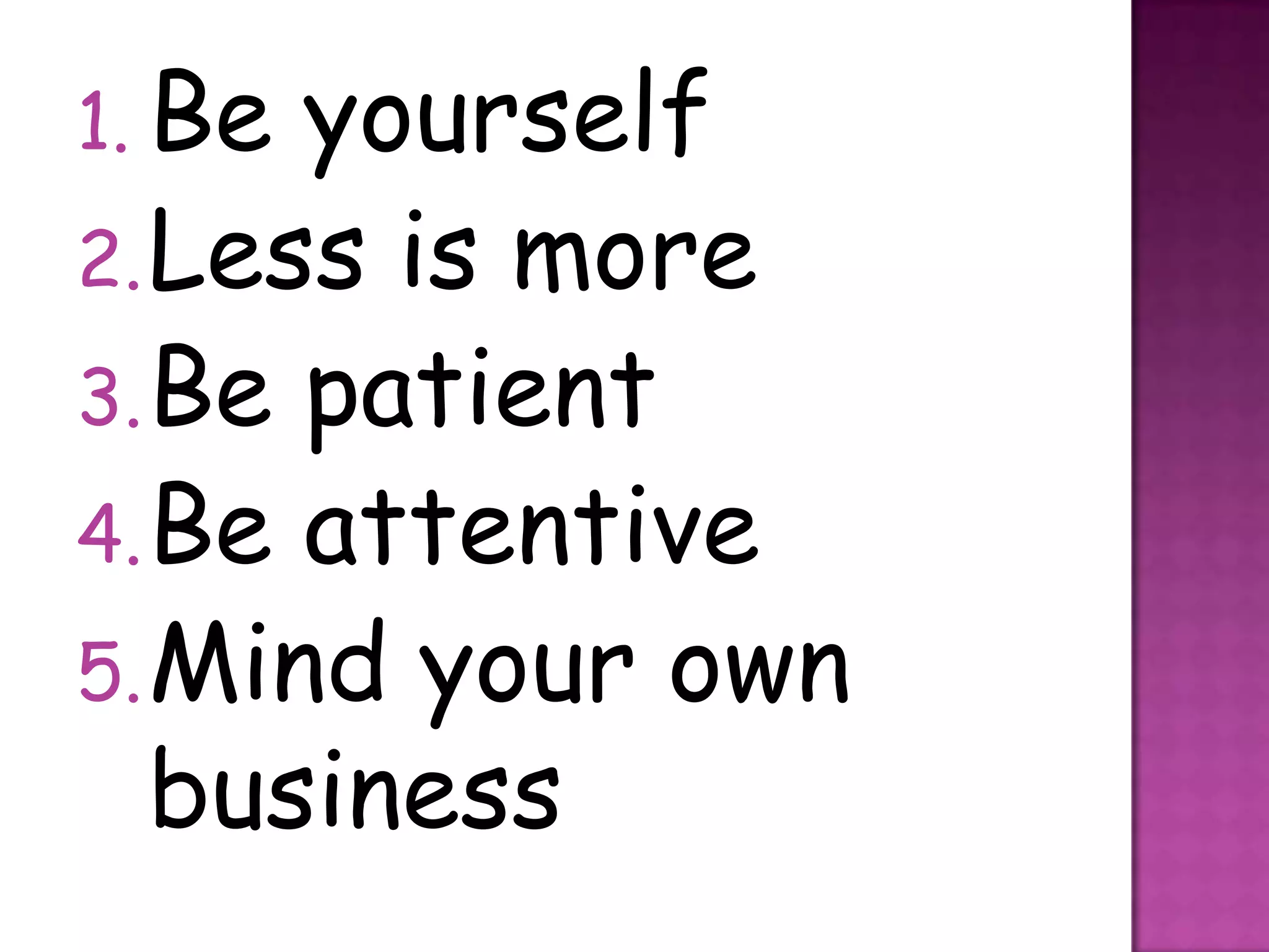 1. Be yourself
2. Less is more
3. Be patient
4. Be attentive
5. Mind your own
   business
 