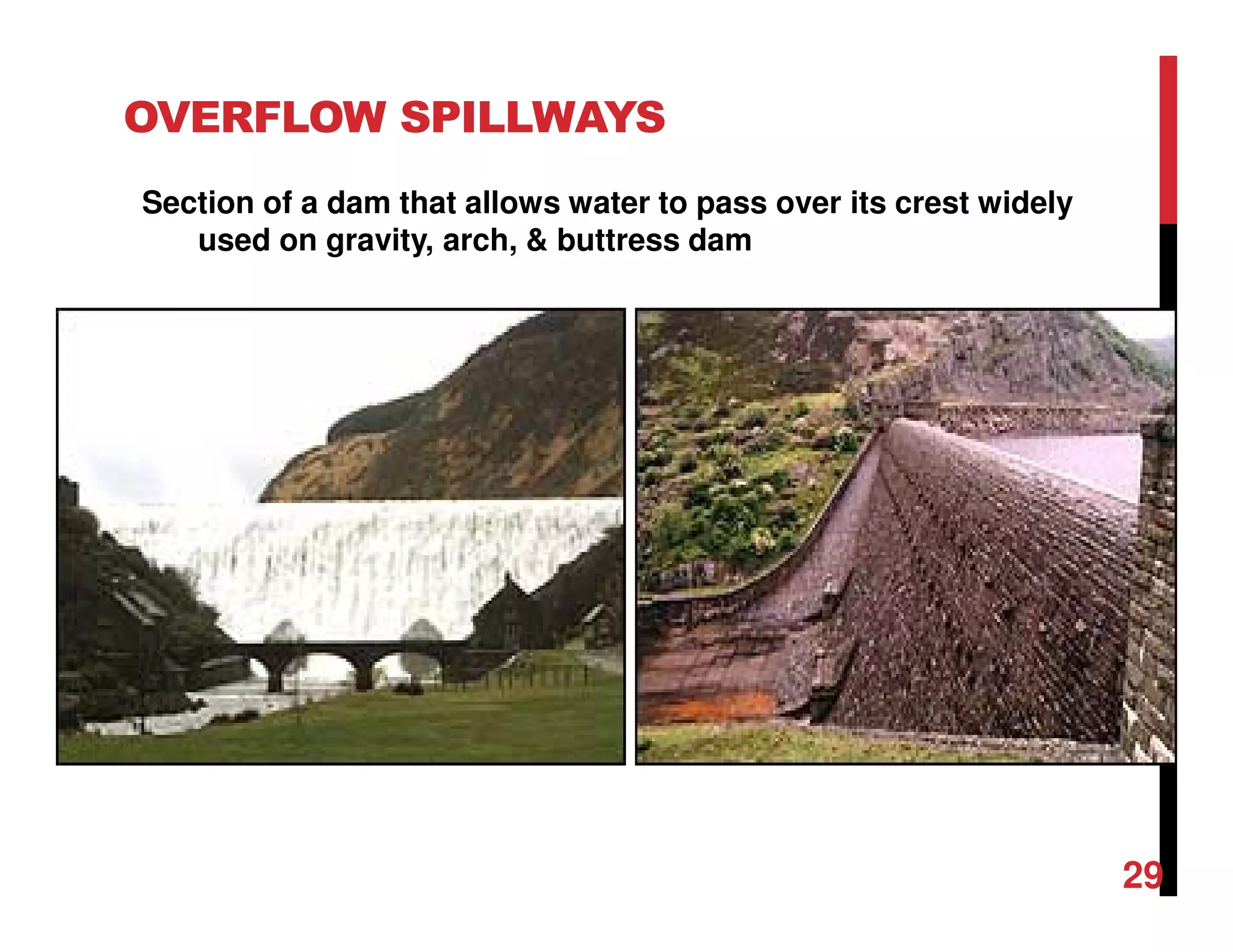 OVERFLOW SPILLWAYS
Section of a dam that allows water to pass over its crest widely
used on gravity, arch, & buttress dam
29
 