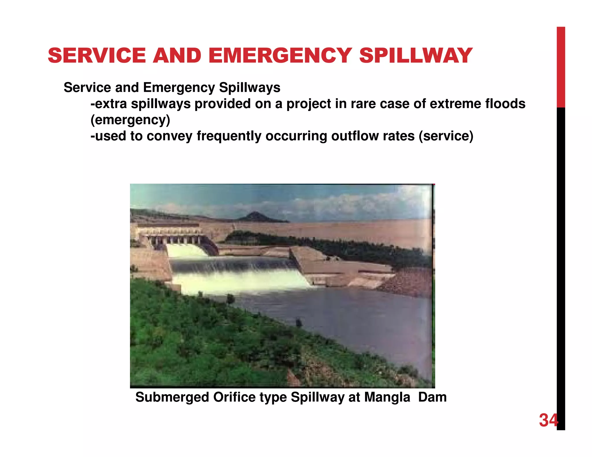 SERVICE AND EMERGENCY SPILLWAY
Submerged Orifice type Spillway at Mangla Dam
Service and Emergency Spillways
-extra spillways provided on a project in rare case of extreme floods
(emergency)
-used to convey frequently occurring outflow rates (service)
34
 